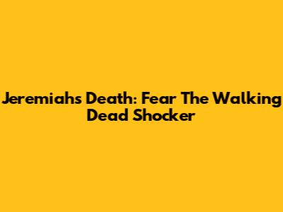 Jeremiah's Death: Fear The Walking Dead Shocker