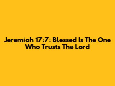 Jeremiah 17:7: Blessed Is The One Who Trusts The Lord