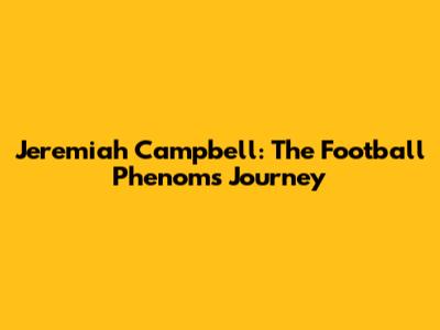 Jeremiah Campbell: The Football Phenom's Journey