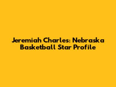 Jeremiah Charles: Nebraska Basketball Star Profile