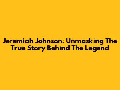 Jeremiah Johnson: Unmasking The True Story Behind The Legend
