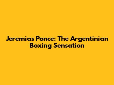 Jeremias Ponce: The Argentinian Boxing Sensation