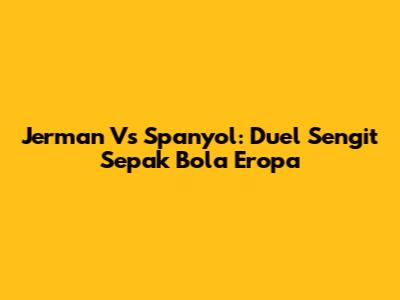 Jerman Vs Spanyol: Duel Sengit Sepak Bola Eropa