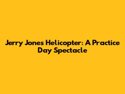 Jerry Jones' Helicopter: A Practice Day Spectacle