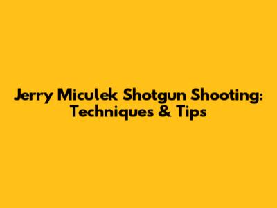 Jerry Miculek Shotgun Shooting: Techniques & Tips
