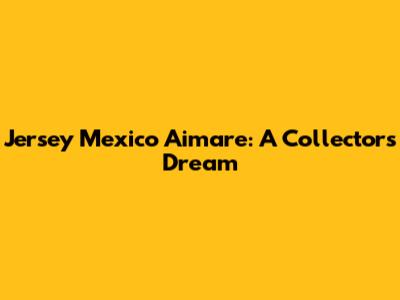 Jersey Mexico Aimare: A Collector's Dream