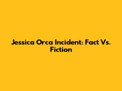 Jessica Orca Incident: Fact Vs. Fiction