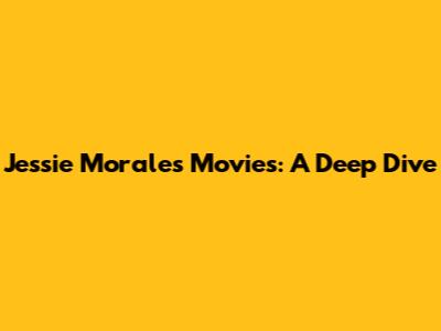 Jessie Morales Movies: A Deep Dive