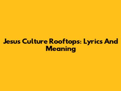 Jesus Culture Rooftops: Lyrics And Meaning