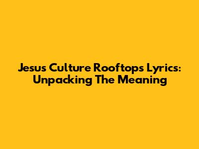 Jesus Culture Rooftops Lyrics: Unpacking The Meaning