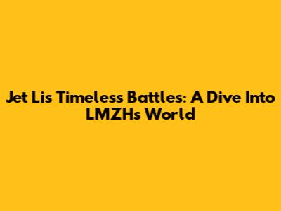 Jet Li's Timeless Battles: A Dive Into LMZH's World