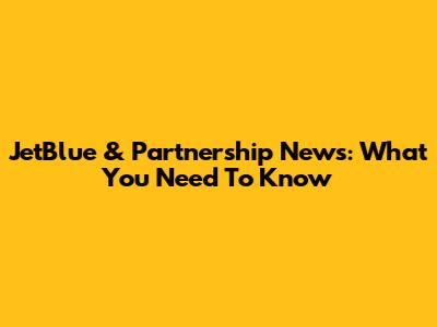JetBlue & Partnership News: What You Need To Know