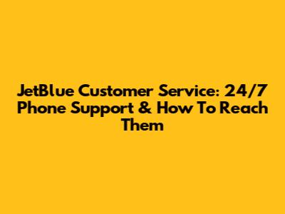 JetBlue Customer Service: 24/7 Phone Support & How To Reach Them