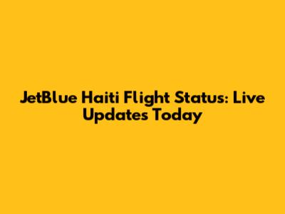 JetBlue Haiti Flight Status: Live Updates Today