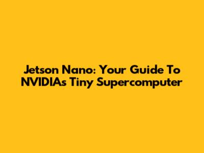 Jetson Nano: Your Guide To NVIDIA's Tiny Supercomputer