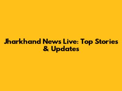 Jharkhand News Live: Top Stories & Updates