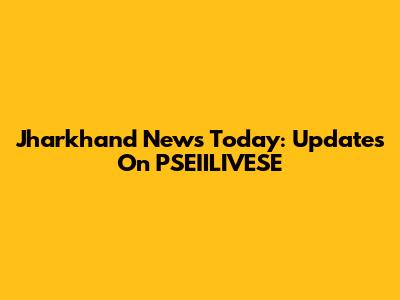 Jharkhand News Today: Updates On PSEIILIVESE