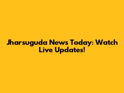 Jharsuguda News Today: Watch Live Updates!