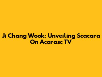 Ji Chang Wook: Unveiling Scacara On Acarasc TV