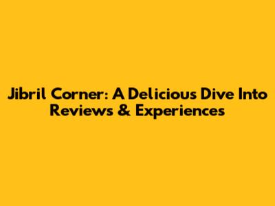 Jibril Corner: A Delicious Dive Into Reviews & Experiences