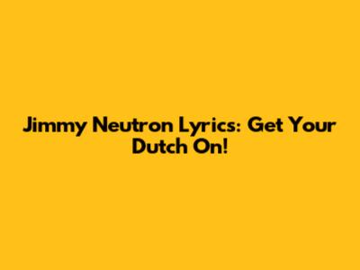 Jimmy Neutron Lyrics: Get Your Dutch On!