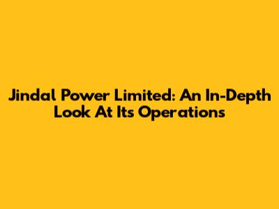 Jindal Power Limited: An In-Depth Look At Its Operations