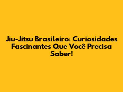 Jiu-Jitsu Brasileiro: Curiosidades Fascinantes Que Você Precisa Saber!