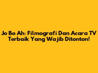 Jo Bo Ah: Filmografi Dan Acara TV Terbaik Yang Wajib Ditonton!