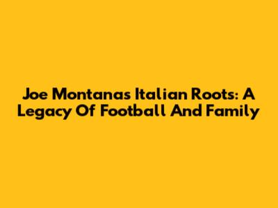Joe Montana's Italian Roots: A Legacy Of Football And Family