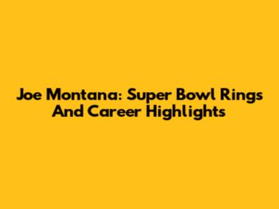 Joe Montana: Super Bowl Rings And Career Highlights