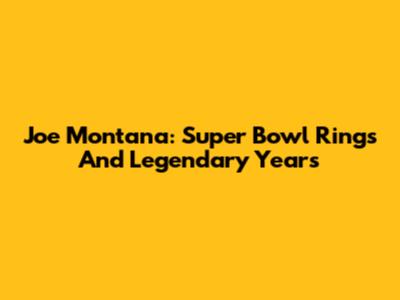 Joe Montana: Super Bowl Rings And Legendary Years