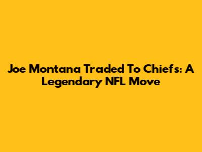 Joe Montana Traded To Chiefs: A Legendary NFL Move