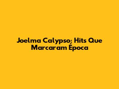 Joelma Calypso: Hits Que Marcaram Época