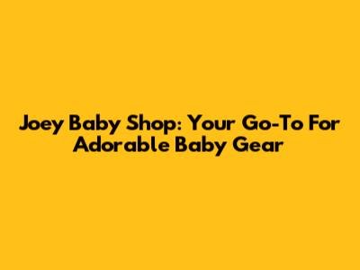 Joey Baby Shop: Your Go-To For Adorable Baby Gear