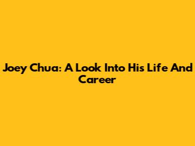 Joey Chua: A Look Into His Life And Career