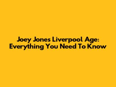 Joey Jones Liverpool Age: Everything You Need To Know