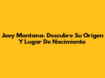 Joey Montana: Descubre Su Origen Y Lugar De Nacimiento