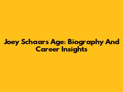 Joey Schaar's Age: Biography And Career Insights