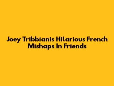 Joey Tribbiani's Hilarious French Mishaps In Friends
