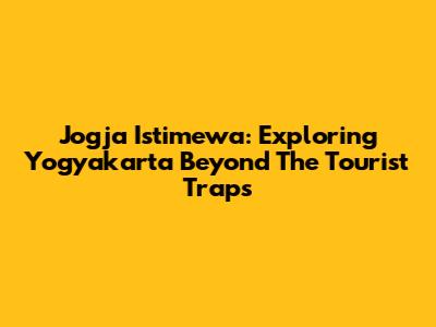 Jogja Istimewa: Exploring Yogyakarta Beyond The Tourist Traps