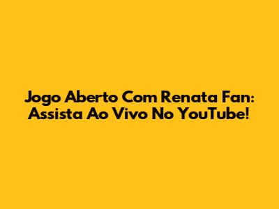 Jogo Aberto Com Renata Fan: Assista Ao Vivo No YouTube!