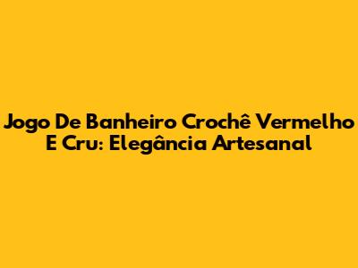 Jogo De Banheiro Crochê Vermelho E Cru: Elegância Artesanal