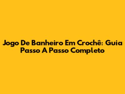Jogo De Banheiro Em Crochê: Guia Passo A Passo Completo