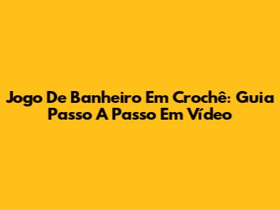 Jogo De Banheiro Em Crochê: Guia Passo A Passo Em Vídeo
