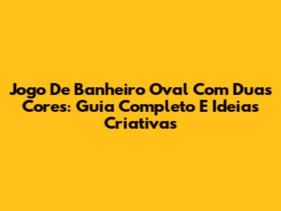 Jogo De Banheiro Oval Com Duas Cores: Guia Completo E Ideias Criativas