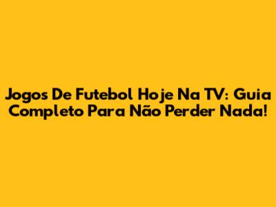 Jogos De Futebol Hoje Na TV: Guia Completo Para Não Perder Nada!