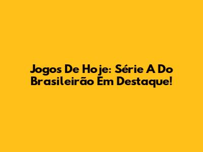 Jogos De Hoje: Série A Do Brasileirão Em Destaque!