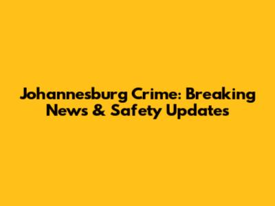 Johannesburg Crime: Breaking News & Safety Updates