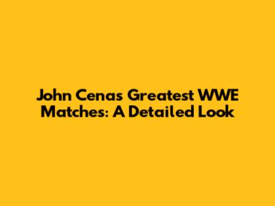 John Cena's Greatest WWE Matches: A Detailed Look