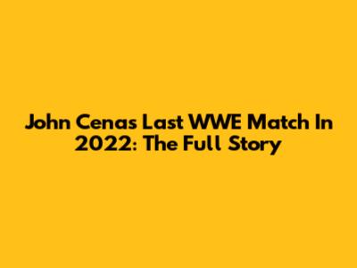 John Cena's Last WWE Match In 2022: The Full Story
